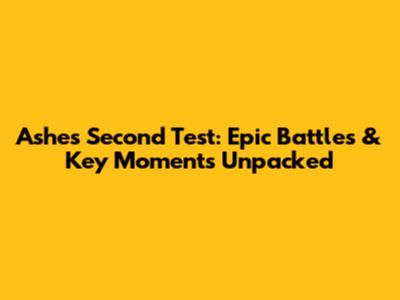 Ashes Second Test: Epic Battles & Key Moments Unpacked