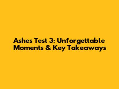 Ashes Test 3: Unforgettable Moments & Key Takeaways
