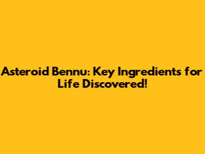 Asteroid Bennu: Key Ingredients for Life Discovered!