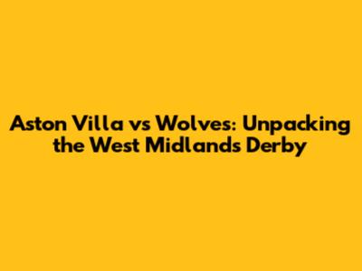 Aston Villa vs Wolves: Unpacking the West Midlands Derby