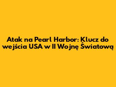 Atak na Pearl Harbor: Klucz do wejścia USA w II Wojnę Światową