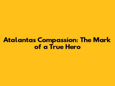Atalanta's Compassion: The Mark of a True Hero
