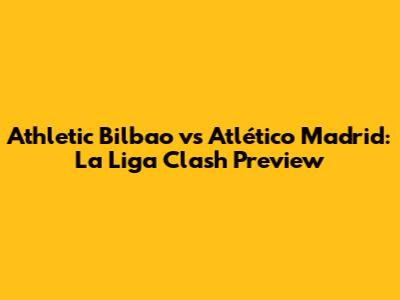Athletic Bilbao vs Atlético Madrid: La Liga Clash Preview