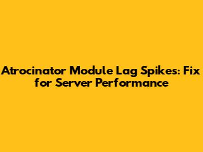 Atrocinator Module Lag Spikes: Fix for Server Performance