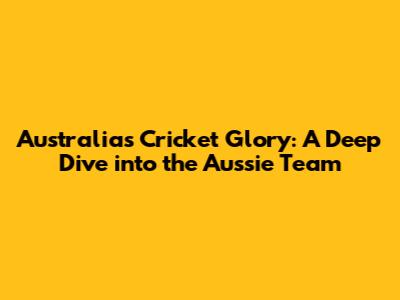Australia's Cricket Glory: A Deep Dive into the Aussie Team