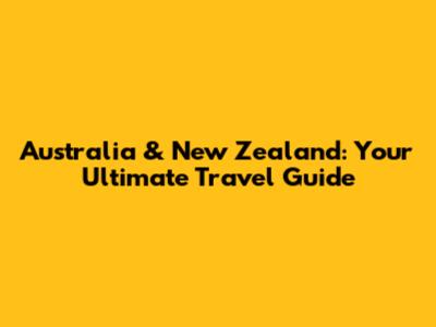 Australia & New Zealand: Your Ultimate Travel Guide