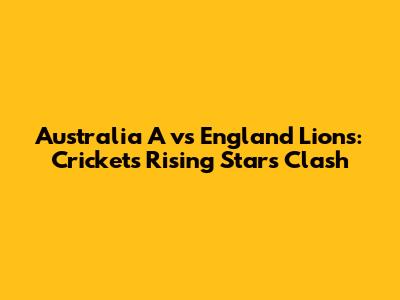 Australia A vs England Lions: Cricket's Rising Stars Clash