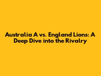 Australia A vs. England Lions: A Deep Dive into the Rivalry