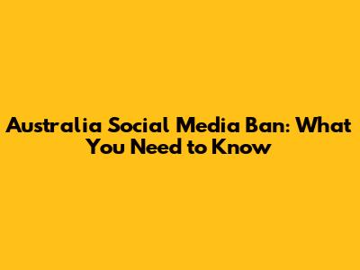 Australia Social Media Ban: What You Need to Know