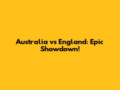 Australia vs England: Epic Showdown!