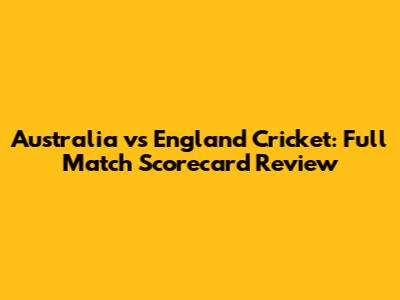 Australia vs England Cricket: Full Match Scorecard Review