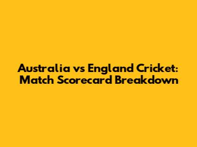 Australia vs England Cricket: Match Scorecard Breakdown