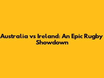 Australia vs Ireland: An Epic Rugby Showdown