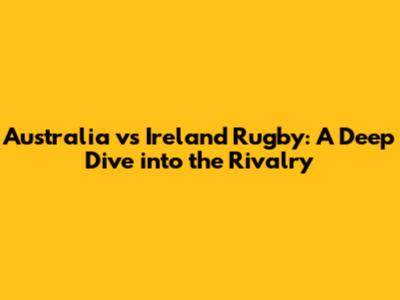 Australia vs Ireland Rugby: A Deep Dive into the Rivalry