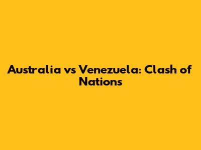 Australia vs Venezuela: Clash of Nations
