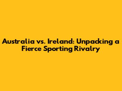 Australia vs. Ireland: Unpacking a Fierce Sporting Rivalry