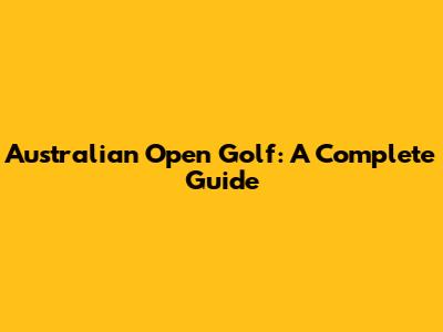 Australian Open Golf: A Complete Guide
