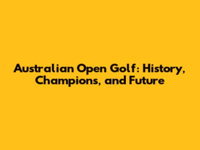 Australian Open Golf: History, Champions, and Future