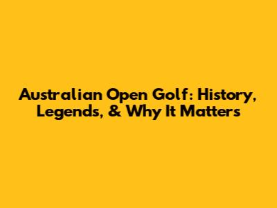 Australian Open Golf: History, Legends, & Why It Matters