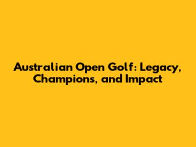 Australian Open Golf: Legacy, Champions, and Impact