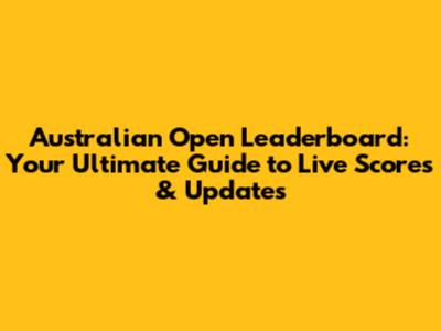 Australian Open Leaderboard: Your Ultimate Guide to Live Scores & Updates