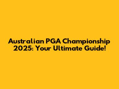 Australian PGA Championship 2025: Your Ultimate Guide!