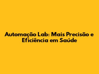 Automação Lab: Mais Precisão e Eficiência em Saúde