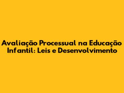 Avaliação Processual na Educação Infantil: Leis e Desenvolvimento