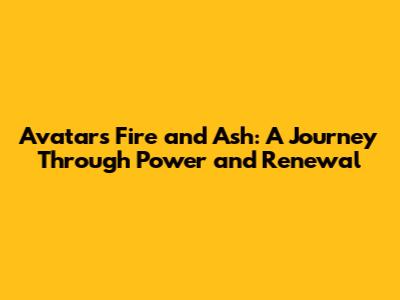Avatar's Fire and Ash: A Journey Through Power and Renewal