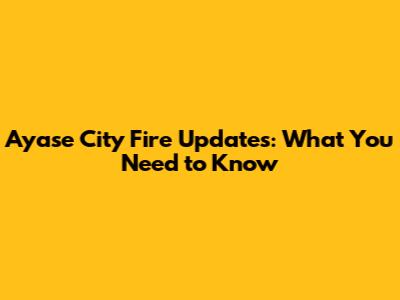 Ayase City Fire Updates: What You Need to Know