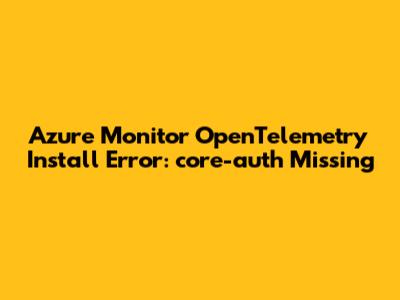 Azure Monitor OpenTelemetry Install Error: core-auth Missing