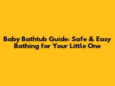 Baby Bathtub Guide: Safe & Easy Bathing for Your Little One