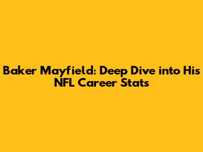 Baker Mayfield: Deep Dive into His NFL Career Stats