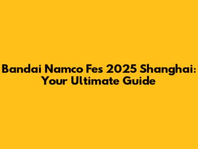 Bandai Namco Fes 2025 Shanghai: Your Ultimate Guide