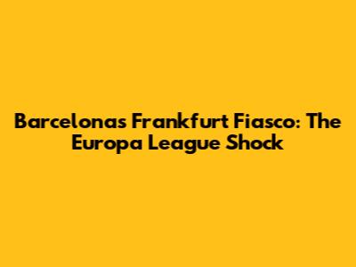 Barcelona's Frankfurt Fiasco: The Europa League Shock