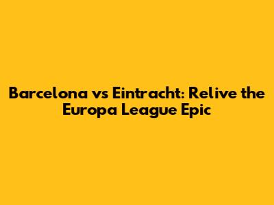 Barcelona vs Eintracht: Relive the Europa League Epic