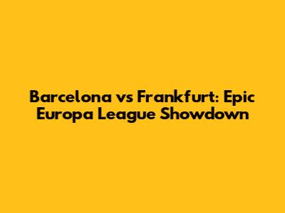 Barcelona vs Frankfurt: Epic Europa League Showdown