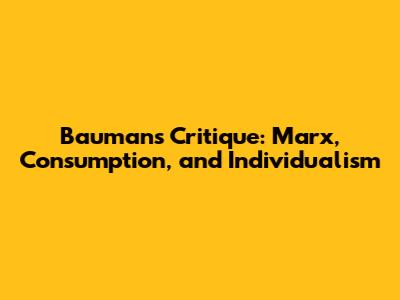 Bauman's Critique: Marx, Consumption, and Individualism