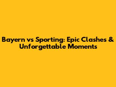 Bayern vs Sporting: Epic Clashes & Unforgettable Moments