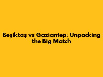 Beşiktaş vs Gaziantep: Unpacking the Big Match