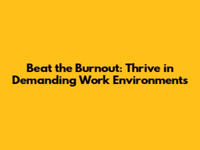 Beat the Burnout: Thrive in Demanding Work Environments