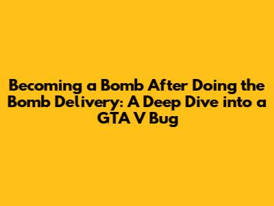 Becoming a Bomb After Doing the Bomb Delivery: A Deep Dive into a GTA V Bug