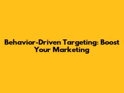 Behavior-Driven Targeting: Boost Your Marketing