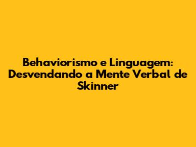 Behaviorismo e Linguagem: Desvendando a Mente Verbal de Skinner