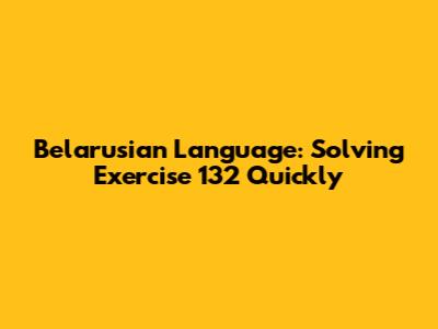 Belarusian Language: Solving Exercise 132 Quickly