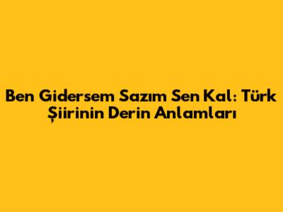 Ben Gidersem Sazım Sen Kal: Türk Şiirinin Derin Anlamları