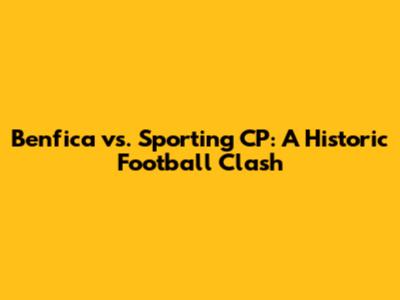 Benfica vs. Sporting CP: A Historic Football Clash