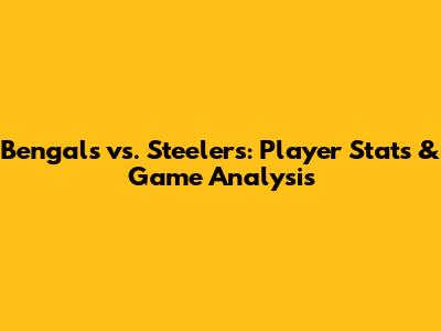 Bengals vs. Steelers: Player Stats & Game Analysis