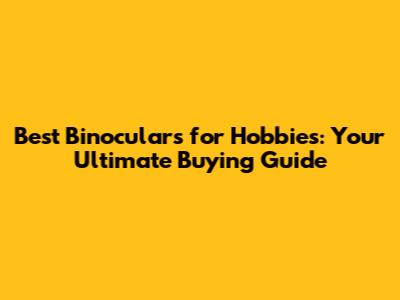 Best Binoculars for Hobbies: Your Ultimate Buying Guide
