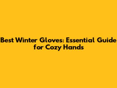 Best Winter Gloves: Essential Guide for Cozy Hands